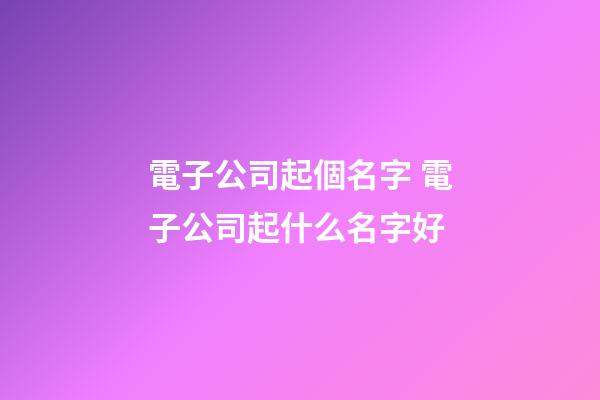 電子公司起個名字 電子公司起什么名字好-第1張-公司起名-玄機派